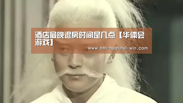 酒店最晚退房时间是几点【华体会游戏】(图1) 华体会赛事