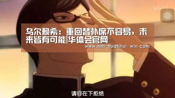 乌尔赖希:重回替补席不容易,未来皆有可能|华体会官网(图1) 华体会赛事