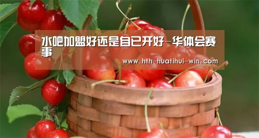 水吧加盟好还是自已开好-华体会赛事(图1) 华体会游戏